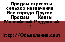 Продам агрегаты сельхоз назначения - Все города Другое » Продам   . Ханты-Мансийский,Радужный г.